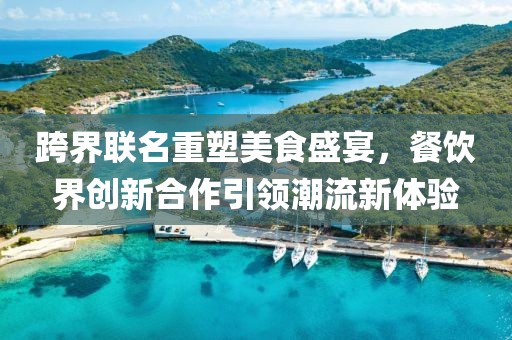 跨界联名重塑美食盛宴，餐饮界创新合作引领潮流新体验
