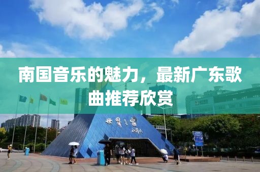 南国音乐的魅力，最新广东歌曲推荐欣赏