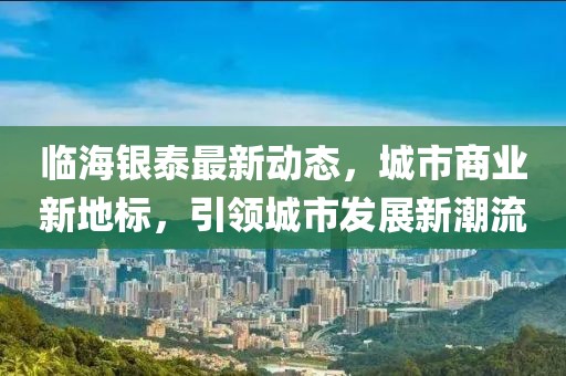临海银泰最新动态，城市商业新地标，引领城市发展新潮流