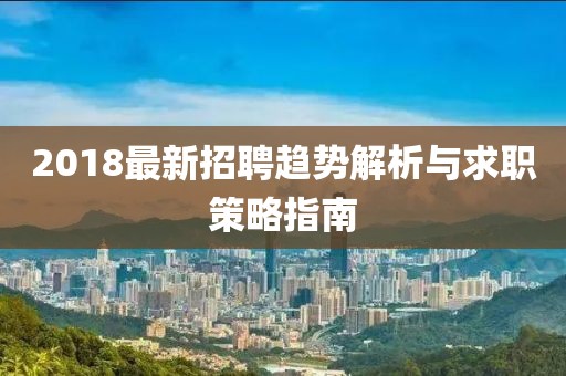 2018最新招聘趋势解析与求职策略指南