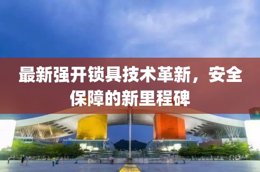 最新强开锁具技术革新，安全保障的新里程碑