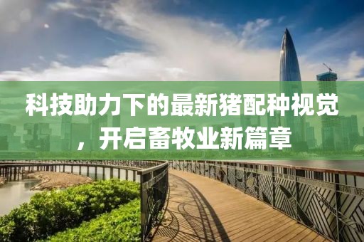 科技助力下的最新猪配种视觉，开启畜牧业新篇章