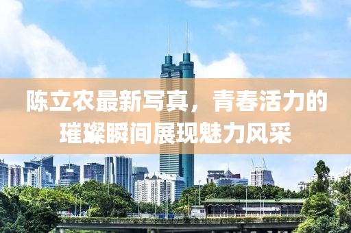 陈立农最新写真，青春活力的璀璨瞬间展现魅力风采