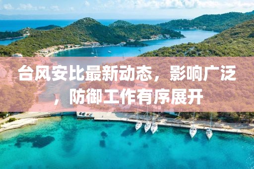 台风安比最新动态，影响广泛，防御工作有序展开