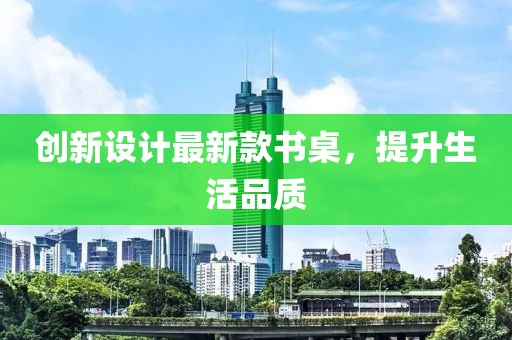 创新设计最新款书桌，提升生活品质