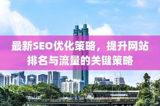 最新SEO优化策略，提升网站排名与流量的关键策略
