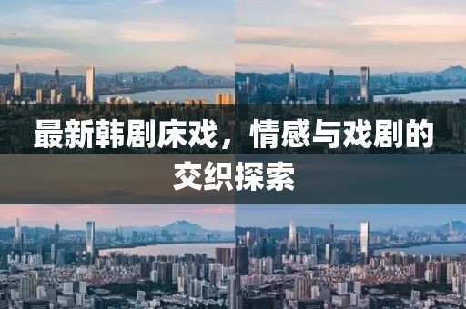 最新韩剧床戏，情感与戏剧的交织探索