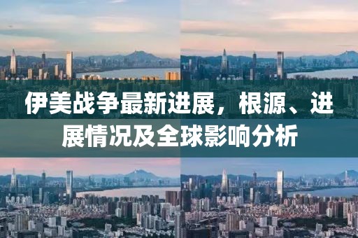 伊美战争最新进展，根源、进展情况及全球影响分析