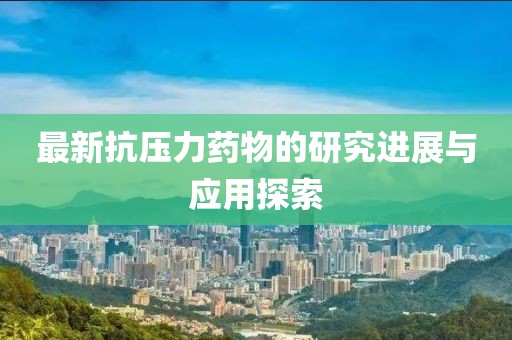 最新抗压力药物的研究进展与应用探索