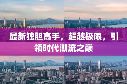 最新独胆高手，超越极限，引领时代潮流之巅