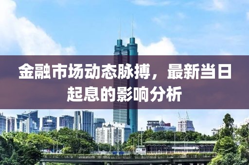 金融市场动态脉搏，最新当日起息的影响分析