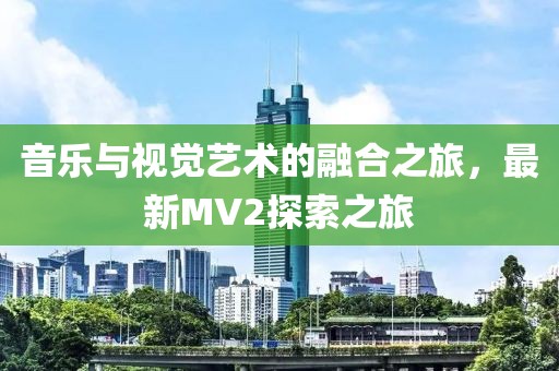 音乐与视觉艺术的融合之旅，最新MV2探索之旅