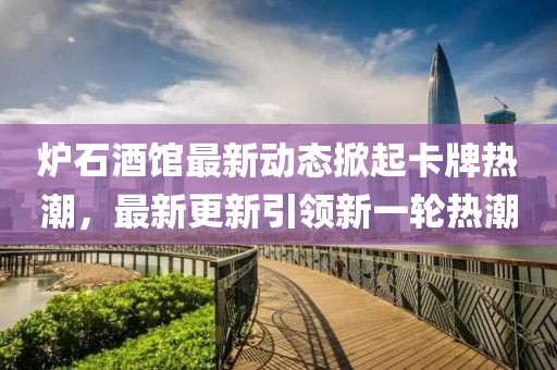 炉石酒馆最新动态掀起卡牌热潮，最新更新引领新一轮热潮