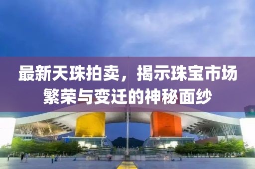 最新天珠拍卖，揭示珠宝市场繁荣与变迁的神秘面纱