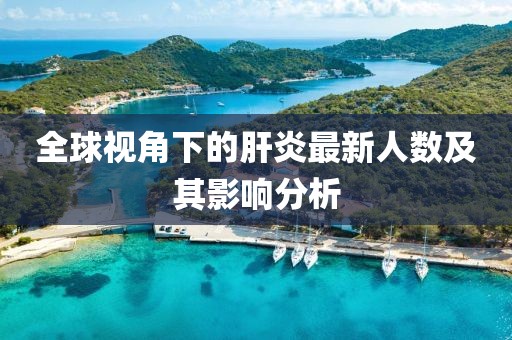 全球视角下的肝炎最新人数及其影响分析