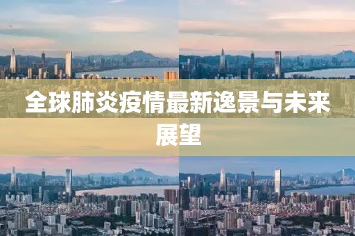 全球肺炎疫情最新逸景与未来展望