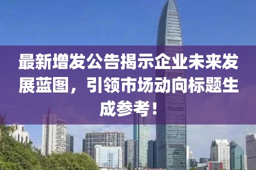 最新增发公告揭示企业未来发展蓝图，引领市场动向标题生成参考！