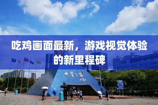 吃鸡画面最新，游戏视觉体验的新里程碑