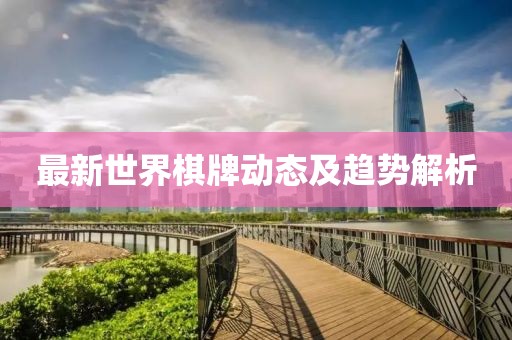 最新世界棋牌动态及趋势解析