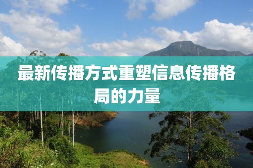 最新传播方式重塑信息传播格局的力量