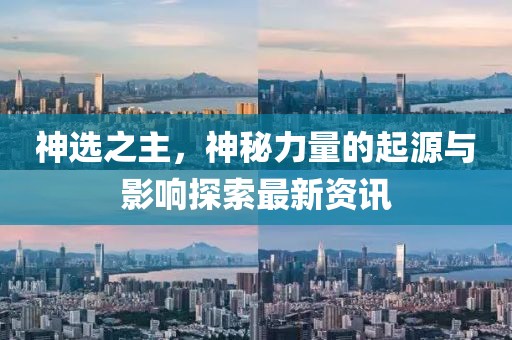 神选之主，神秘力量的起源与影响探索最新资讯