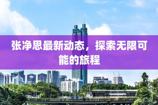 张净思最新动态，探索无限可能的旅程