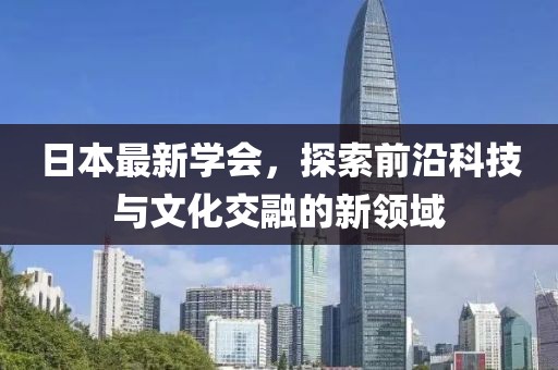 日本最新学会，探索前沿科技与文化交融的新领域