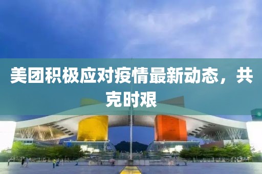 美团积极应对疫情最新动态，共克时艰