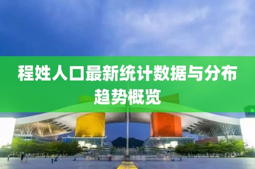 程姓人口最新统计数据与分布趋势概览