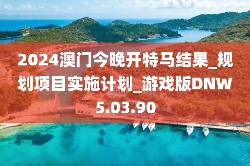 2024澳门今晚开特马结果_规划项目实施计划_游戏版DNW5.03.90