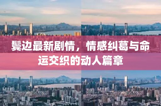 鬓边最新剧情，情感纠葛与命运交织的动人篇章