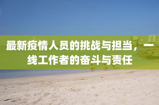 最新疫情人员的挑战与担当，一线工作者的奋斗与责任
