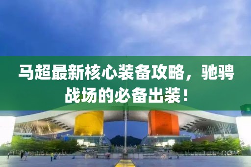 马超最新核心装备攻略，驰骋战场的必备出装！