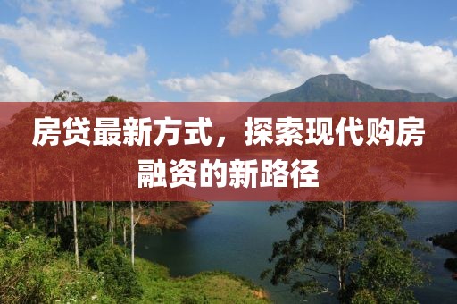 房贷最新方式，探索现代购房融资的新路径