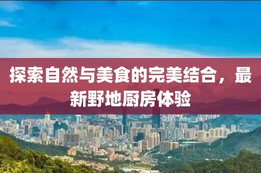 探索自然与美食的完美结合，最新野地厨房体验