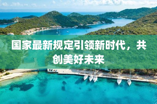 国家最新规定引领新时代，共创美好未来