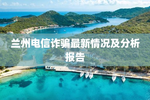 兰州电信诈骗最新情况及分析报告
