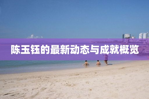 陈玉钰的最新动态与成就概览