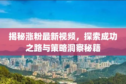 揭秘涨粉最新视频，探索成功之路与策略洞察秘籍