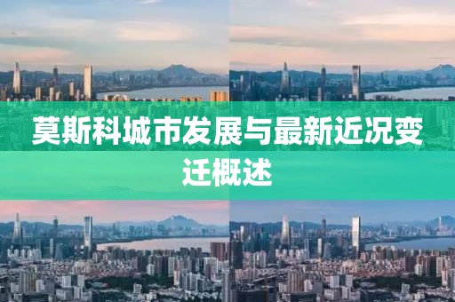 莫斯科城市发展与最新近况变迁概述