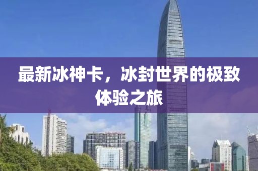 最新冰神卡，冰封世界的极致体验之旅