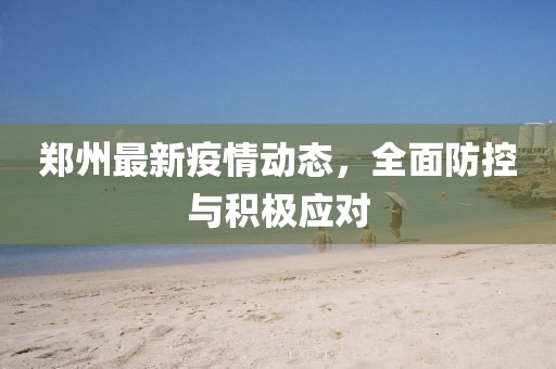 郑州最新疫情动态，全面防控与积极应对