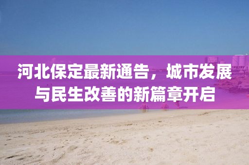 河北保定最新通告，城市发展与民生改善的新篇章开启