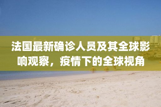 法国最新确诊人员及其全球影响观察，疫情下的全球视角