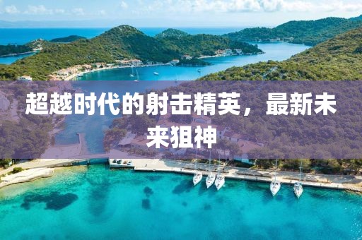 超越时代的射击精英，最新未来狙神