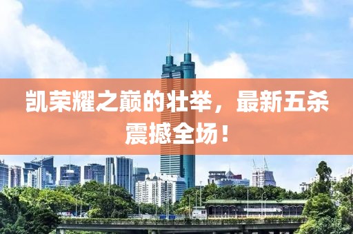 凯荣耀之巅的壮举，最新五杀震撼全场！
