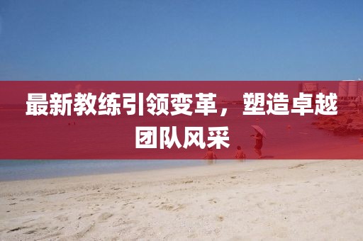 最新教练引领变革，塑造卓越团队风采