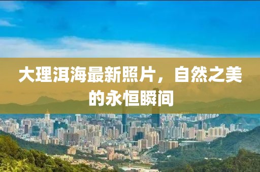 大理洱海最新照片，自然之美的永恒瞬间