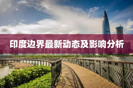 印度边界最新动态及影响分析