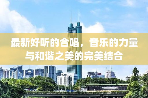 最新好听的合唱，音乐的力量与和谐之美的完美结合